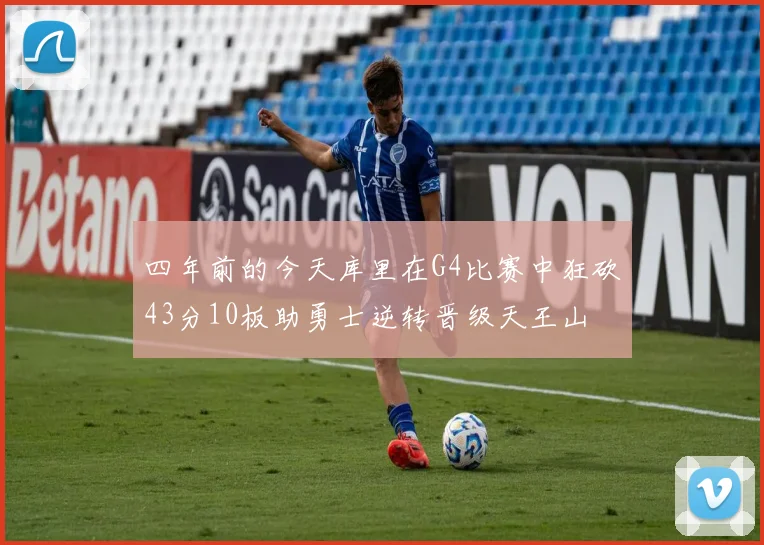 四年前的今天库里在G4比赛中狂砍43分10板助勇士逆转晋级天王山