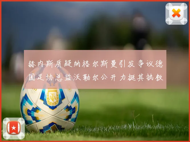 赫内斯质疑纳格尔斯曼引发争议德国足协总监沃勒尔公开力挺其执教表现