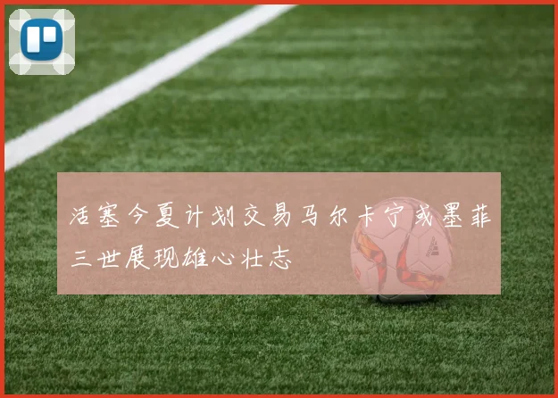 活塞今夏计划交易马尔卡宁或墨菲三世展现雄心壮志