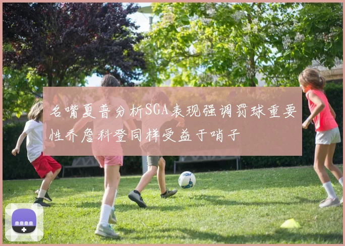 名嘴夏普分析SGA表现强调罚球重要性乔詹科登同样受益于哨子