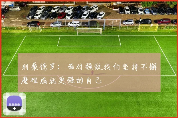 利桑德罗：面对强敌我们坚持不懈磨难成就更强的自己
