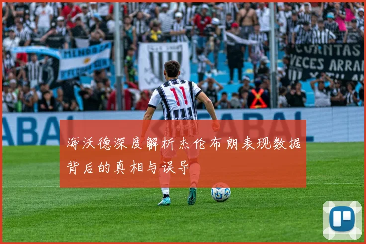海沃德深度解析杰伦布朗表现数据背后的真相与误导