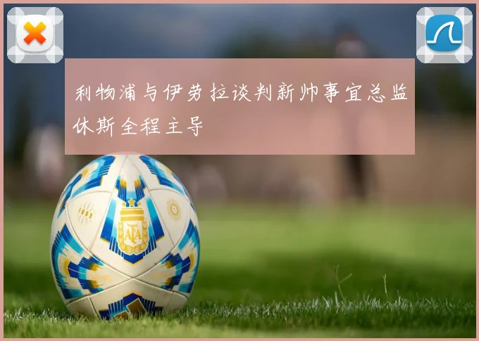 利物浦与伊劳拉谈判新帅事宜总监休斯全程主导