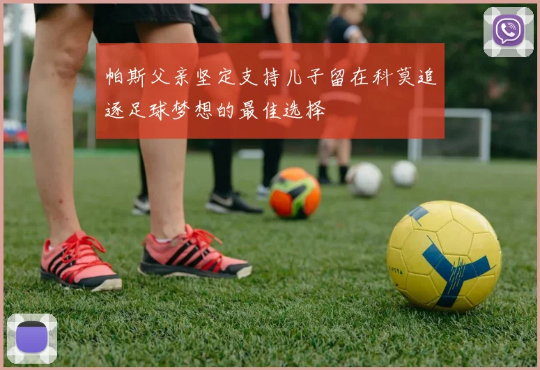 帕斯父亲坚定支持儿子留在科莫追逐足球梦想的最佳选择