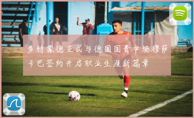多特蒙德正式与德国国青中场穆萨卡巴签约开启职业生涯新篇章