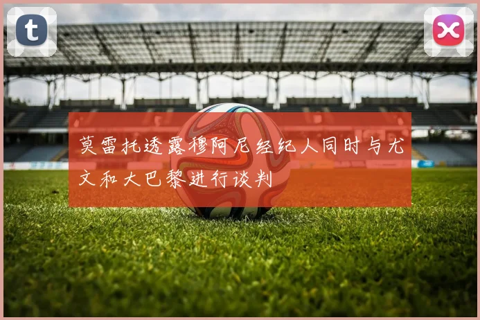 莫雷托透露穆阿尼经纪人同时与尤文和大巴黎进行谈判