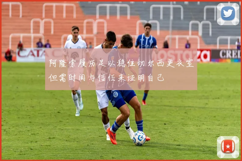 阿隆索履历足以稳住切尔西更衣室但需时间与信任来证明自己