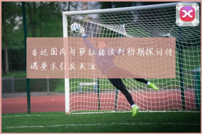 吉达国民与萨拉赫谈判初期探讨待遇要求引发关注