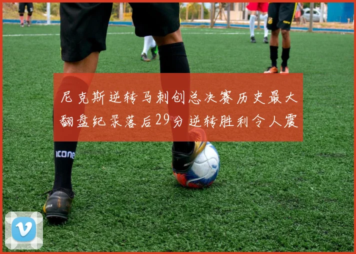 尼克斯逆转马刺创总决赛历史最大翻盘纪录落后29分逆转胜利令人震惊