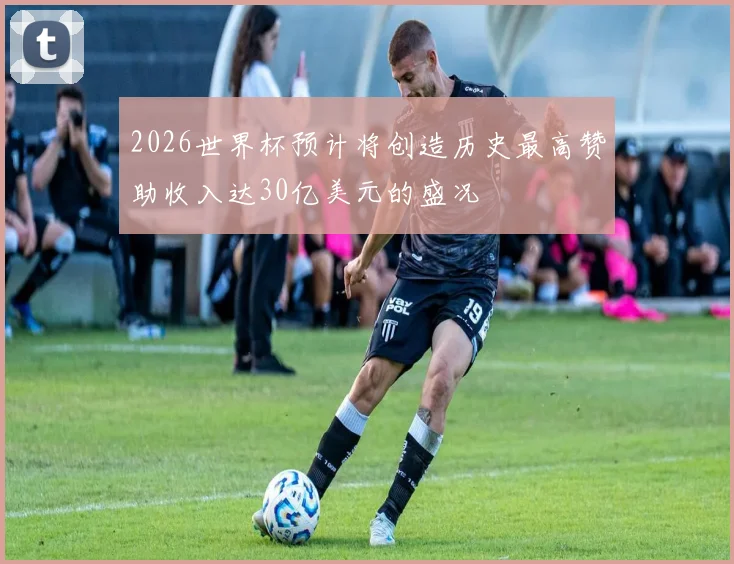 2026世界杯预计将创造历史最高赞助收入达30亿美元的盛况