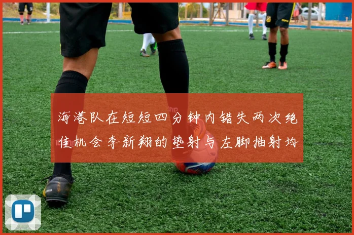 海港队在短短四分钟内错失两次绝佳机会李新翔的垫射与左脚抽射均未能转化为进球