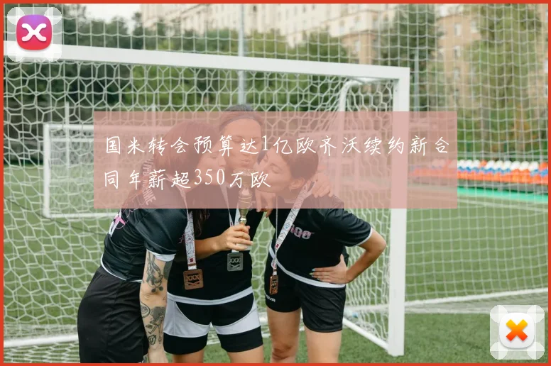 国米转会预算达1亿欧齐沃续约新合同年薪超350万欧