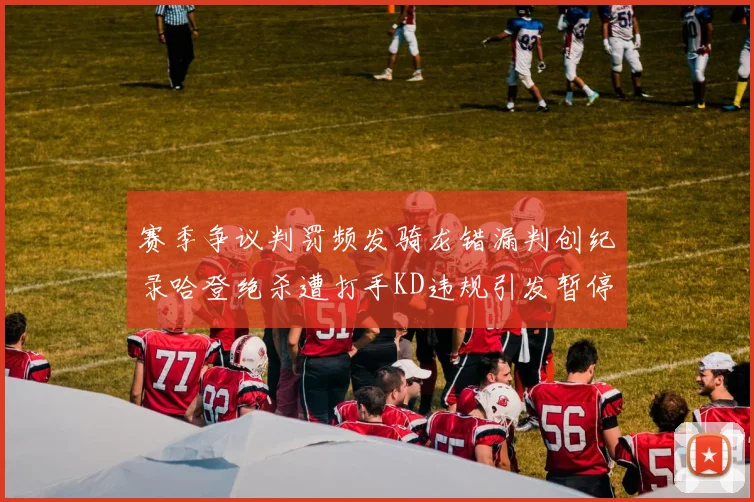 赛季争议判罚频发骑龙错漏判创纪录哈登绝杀遭打手KD违规引发暂停风波