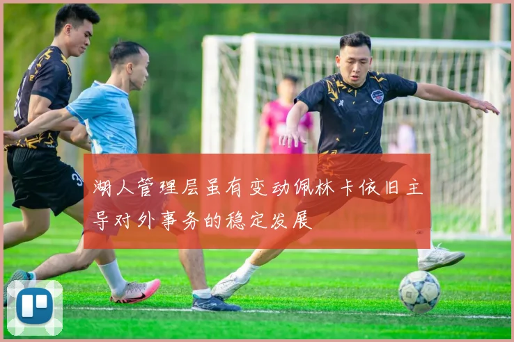 湖人管理层虽有变动佩林卡依旧主导对外事务的稳定发展