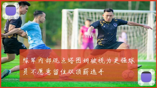 绿军内部观点塔图姆被视为更强球员不愿意留住双顶薪选手