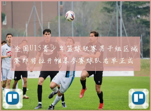 全国U15青少年篮球联赛男子组区域赛即将拉开帷幕参赛球队名单正式公布