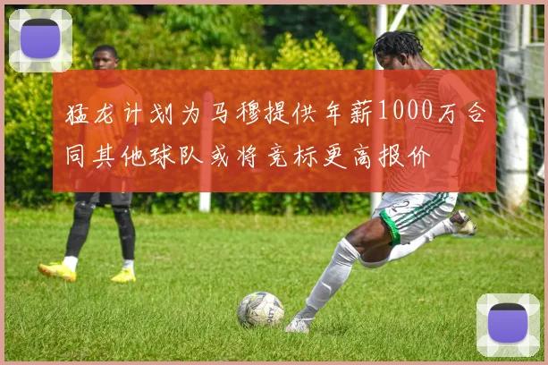 猛龙计划为马穆提供年薪1000万合同其他球队或将竞标更高报价
