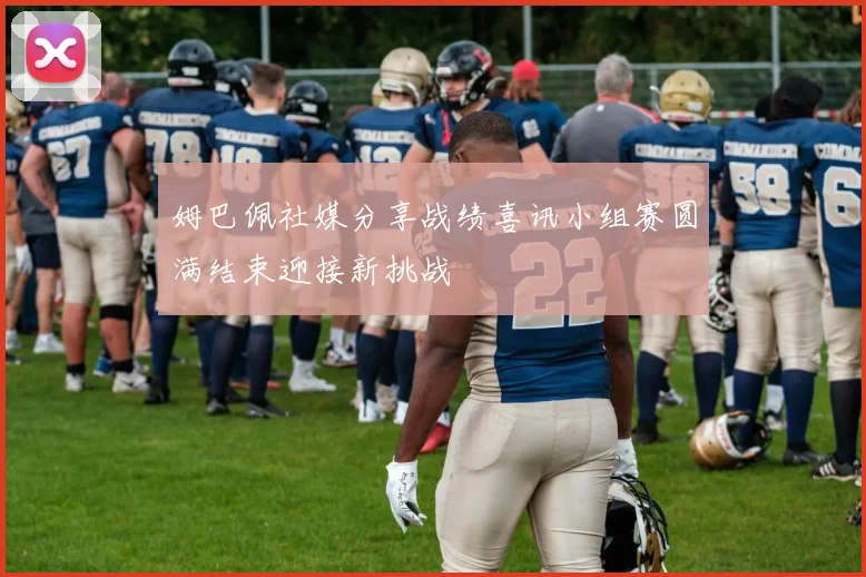 姆巴佩社媒分享战绩喜讯小组赛圆满结束迎接新挑战