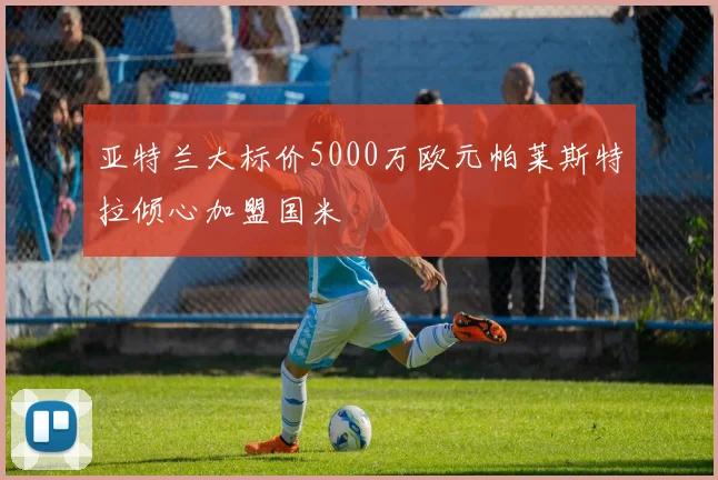 亚特兰大标价5000万欧元帕莱斯特拉倾心加盟国米
