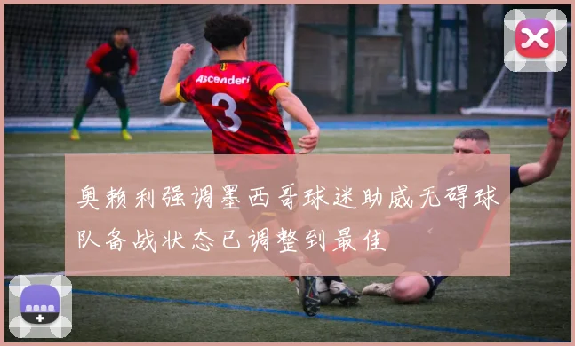 奥赖利强调墨西哥球迷助威无碍球队备战状态已调整到最佳