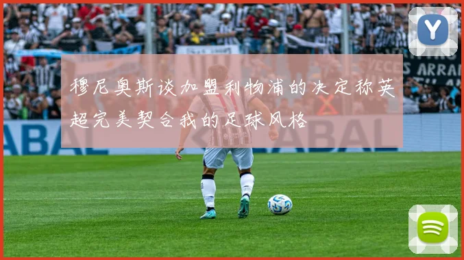穆尼奥斯谈加盟利物浦的决定称英超完美契合我的足球风格