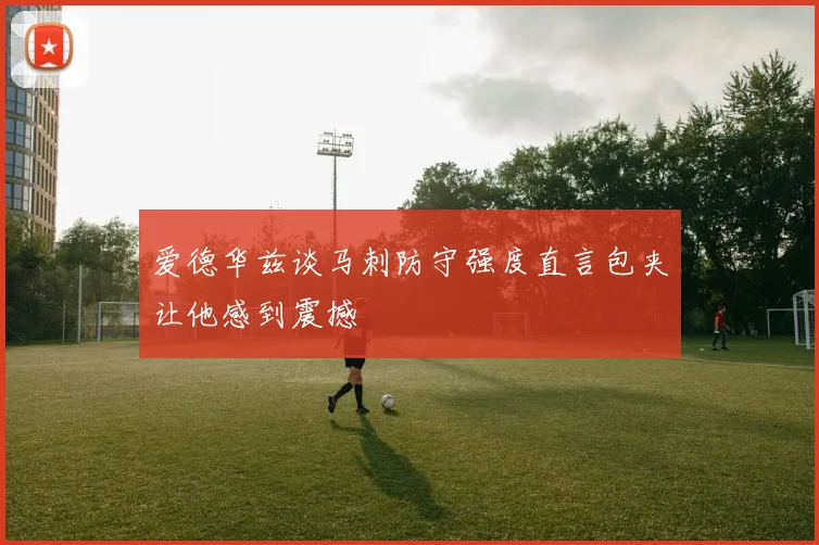 爱德华兹谈马刺防守强度直言包夹让他感到震撼