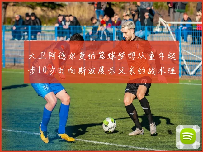 大卫阿德尔曼的篮球梦想从童年起步10岁时向斯波展示父亲的战术理念