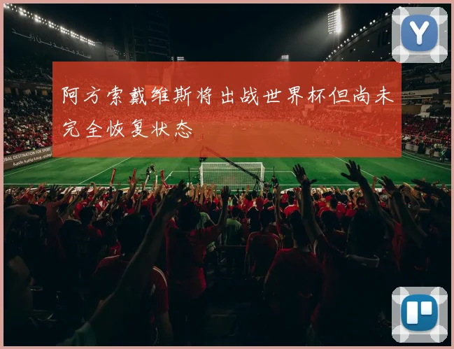 阿方索戴维斯将出战世界杯但尚未完全恢复状态