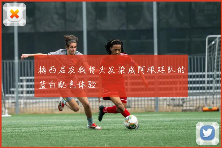 梅西启发我将头发染成阿根廷队的蓝白配色体验