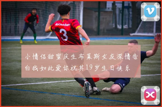 小情侣甜蜜庆生布莱斯女友深情告白我如此爱你祝其19岁生日快乐