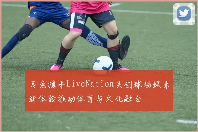 马竞携手LiveNation共创球场娱乐新体验推动体育与文化融合