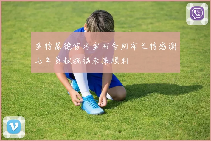 多特蒙德官方宣布告别布兰特感谢七年贡献祝福未来顺利