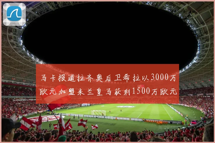 马卡报道拉齐奥后卫希拉以3000万欧元加盟米兰皇马获利1500万欧元