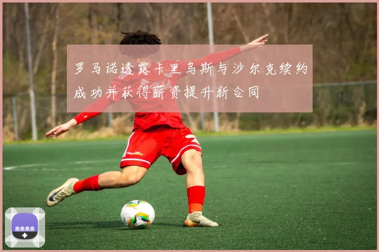 罗马诺透露卡里乌斯与沙尔克续约成功并获得薪资提升新合同