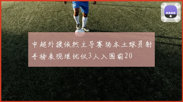 中超外援依然主导赛场本土球员射手榜表现堪忧仅3人入围前20