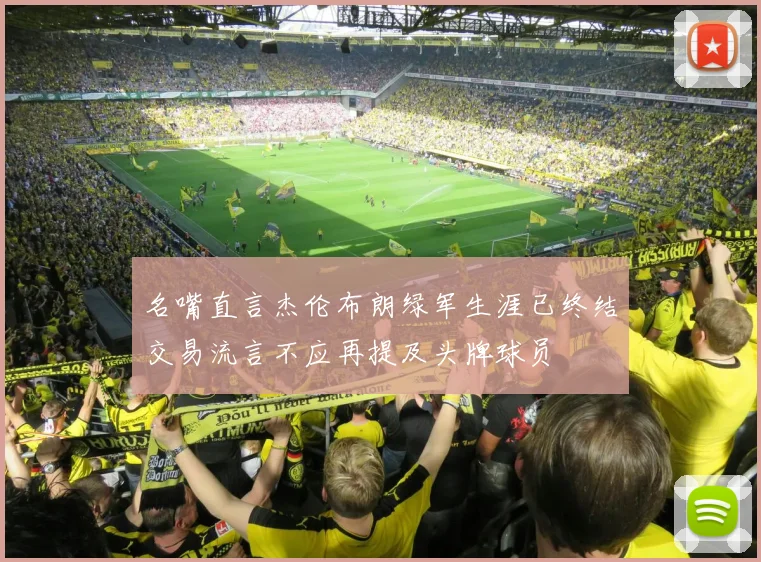 名嘴直言杰伦布朗绿军生涯已终结交易流言不应再提及头牌球员