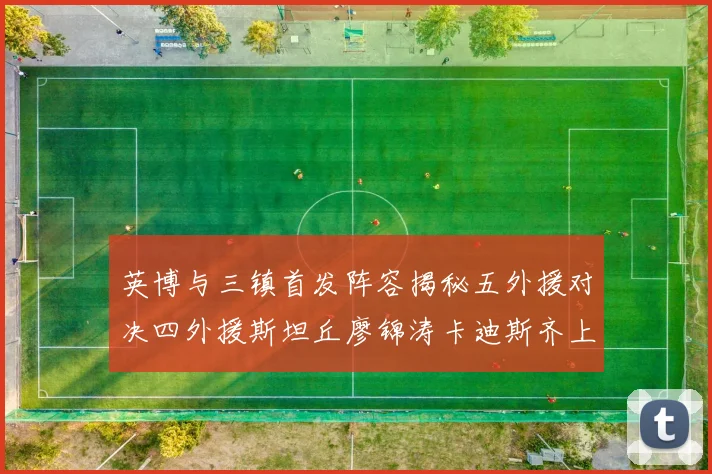 英博与三镇首发阵容揭秘五外援对决四外援斯坦丘廖锦涛卡迪斯齐上阵