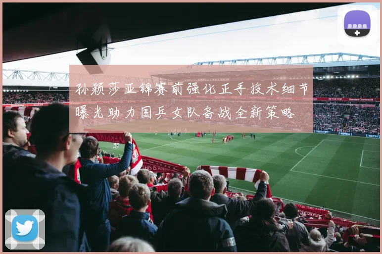 孙颖莎亚锦赛前强化正手技术细节曝光助力国乒女队备战全新策略